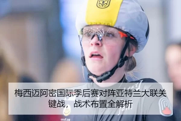 梅西迈阿密国际季后赛对阵亚特兰大联关键战，战术布置全解析