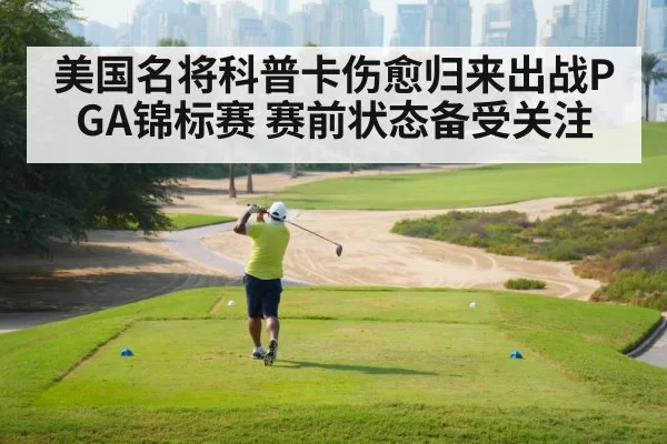 美国名将科普卡伤愈归来出战PGA锦标赛 赛前状态备受关注