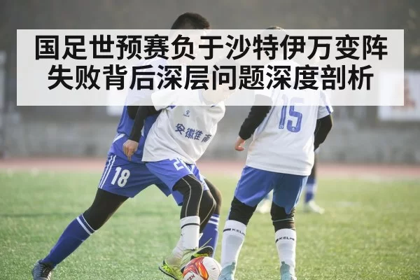 国足世预赛负于沙特伊万变阵失败背后深层问题深度剖析