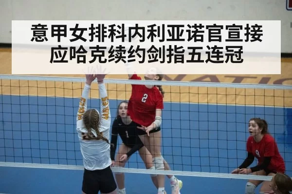 意甲女排科内利亚诺官宣接应哈克续约剑指五连冠