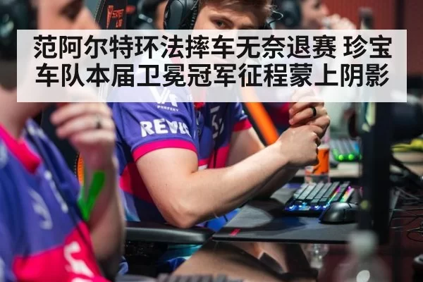 范阿尔特环法摔车无奈退赛 珍宝车队本届卫冕冠军征程蒙上阴影