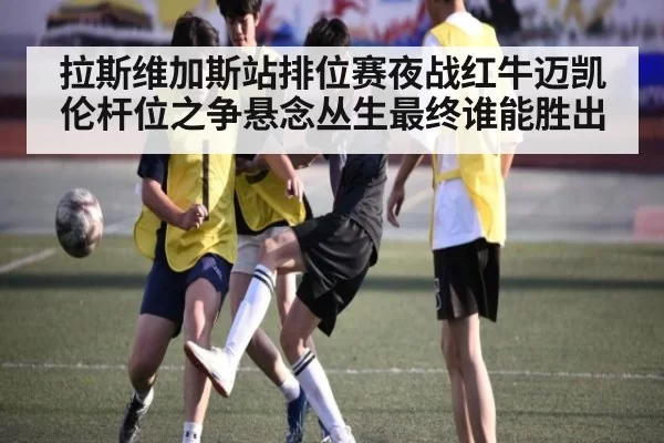 拉斯维加斯站排位赛夜战红牛迈凯伦杆位之争悬念丛生最终谁能胜出