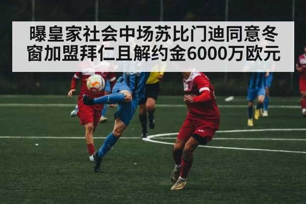曝皇家社会中场苏比门迪同意冬窗加盟拜仁且解约金6000万欧元