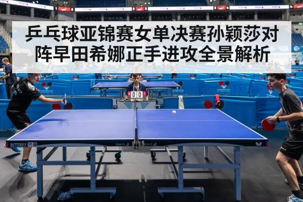 乒乓球亚锦赛女单决赛孙颖莎对阵早田希娜正手进攻全景解析